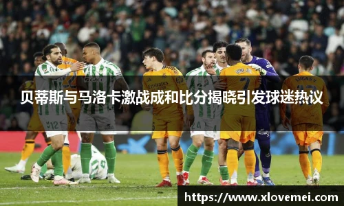 贝蒂斯与马洛卡激战成和比分揭晓引发球迷热议