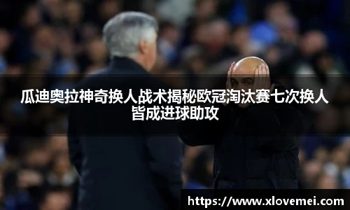 瓜迪奥拉神奇换人战术揭秘欧冠淘汰赛七次换人皆成进球助攻