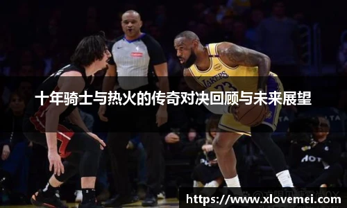 十年骑士与热火的传奇对决回顾与未来展望