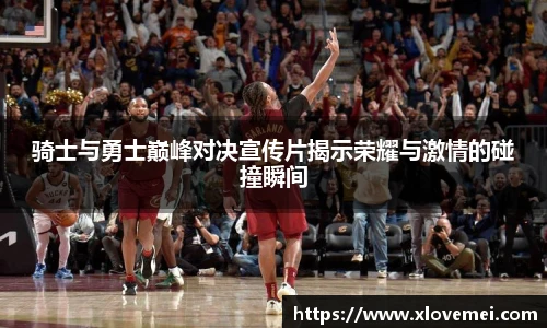 骑士与勇士巅峰对决宣传片揭示荣耀与激情的碰撞瞬间