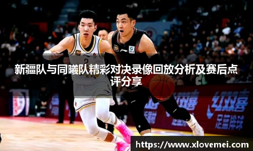 新疆队与同曦队精彩对决录像回放分析及赛后点评分享