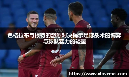 色格拉布与根特的激烈对决揭示足球战术的博弈与球队实力的较量